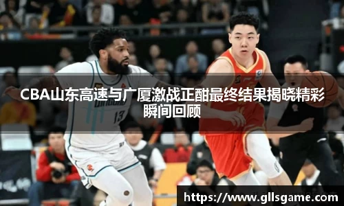 CBA山东高速与广厦激战正酣最终结果揭晓精彩瞬间回顾